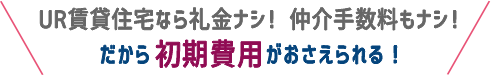 UR賃貸住宅なら礼金ナシ！ 仲介手数料もナシ！だから初期費用がおさえられる！