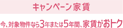キャンペーン家賃 今、対象物件なら３年間または５年間、家賃がおトク