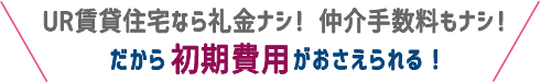 UR賃貸住宅なら礼金ナシ！ 仲介手数料もナシ！ だから初期費用がおさえられる！