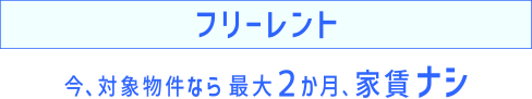 フリーレント 今、対象物件なら 最大２か月、家賃ナシ