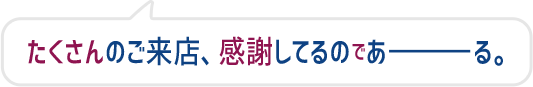 たくさんのご来店、感謝してるのであーる。