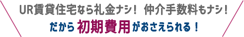 UR賃貸住宅なら礼金ナシ！ 仲介手数料もナシ！ だから初期費用がおさえられる！