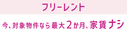 フリーレント 今、対象物件なら 最大２か月、家賃ナシ