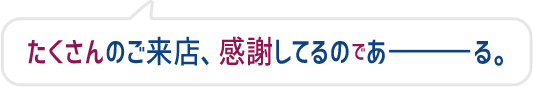 たくさんのご来店、感謝してるのであーる。