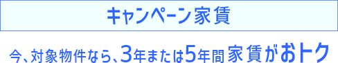 キャンペーン家賃 今、対象物件なら、３年または５年間 家賃がおトク