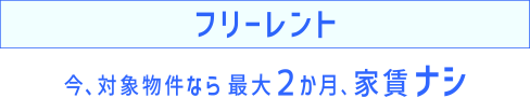 フリーレント 今、対象物件なら 最大２か月、家賃ナシ