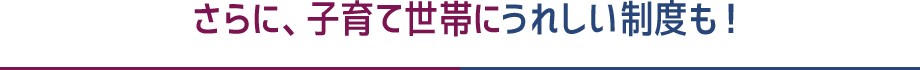 さらに、子育て世帯にうれしい制度も！