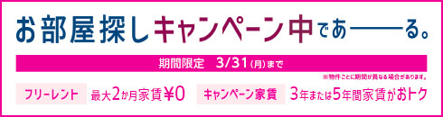 期間限定 ３/31（月）まで　※物件ごとに期間が異なる場合があります。 お部屋探しキャンペーン中であーる。 フリーレント 最大２か月家賃￥０ キャンペーン家賃 ３年または５年間家賃がおトク