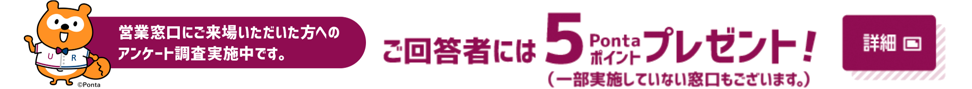 営業窓口にご来場いただいた方へのアンケート調査実施中です。ご回答者には5Pontaポイントプレゼント!(一部実施していない窓口もございます。)詳細はポップアップウインドウからご覧ください