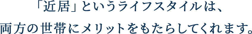 「近居」というライフスタイルは、両方の世帯にメリットをもたらしてくれます。