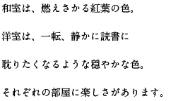 和室は、燃えさかる紅葉の色。洋室は、一転、静かに読書に耽りたくなるような穏やかな色。それぞれの部屋に楽しさがあります。