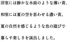 洋室には静かな水面のような薄い青、和室には夏の空を思わせる濃い青。夏の自然を感じるような色の遊びで暮らす楽しさを演出しました。