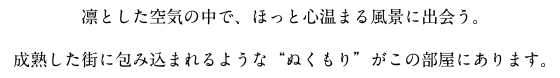 凛とした空気の中で、ほっと心温まる風景に出会う。成熟した街に包み込まれるような“ぬくもり”がこの部屋にあります。