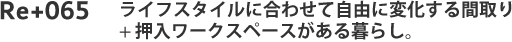 Re+065　ライフスタイルに合わせて自由に変化する間取り+押入ワークスペースがある暮らし。