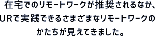 在宅でのリモートワークが推奨されるなか、URで実践できるさまざまなリモートワークのかたちが見えてきました。