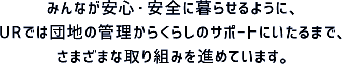 みんなが安心・安全に暮らせるように、URでは団地の管理からくらしのサポートにいたるまで、さまざまな取り組みを進めています。