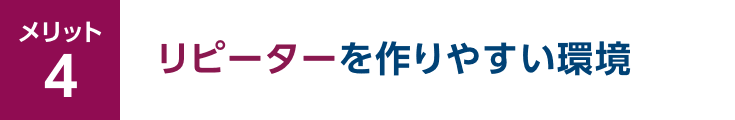 メリット4 リピーターを作りやすい環境