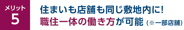 メリット5 住まいも店舗も同じ敷地内に！職住一体の働き方が可能（※一部店舗）