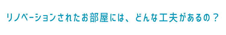 リノベーションされたお部屋には、どんな工夫があるの？