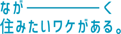 ながーーーーーーく住みたいワケがある。