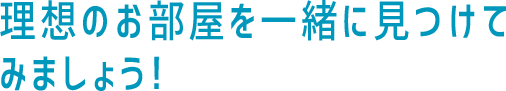 理想のお部屋を一緒に見つけてみましょう！