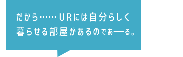 だから……URには自分らしく暮らせる部屋があるのであーる。