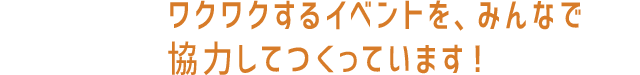 ワクワクするイベントを、みんなで協力してつくっています！