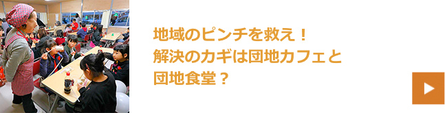 地域のピンチを救え！解決のカギは団地カフェと団地食堂？