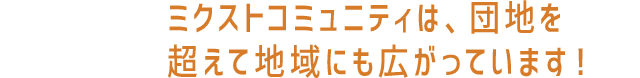 ミクストコミュニティは、団地を超えて地域にも広がっています！