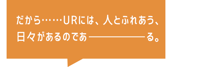 だから……URには、人とふれあう、日々があるのであーる。