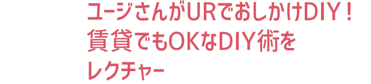 ユージさんがURでおしかけDIY！賃貸でもOKなDIY術をレクチャー