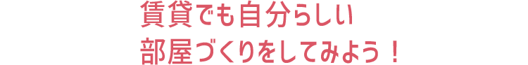 賃貸でも自分らしい部屋づくりをしてみよう！