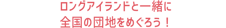 ロングアイランドと一緒に全国の団地をめぐろう！