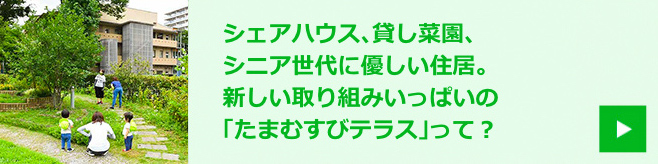 シェアハウス、貸し菜園、シニア世代に優しい住居。新しい取り組みいっぱいの「たまむすびテラス」って？