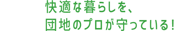 快適な暮らしを、団地のプロが守っている！