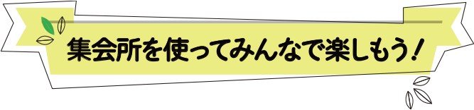 集会所を使ってみんなで楽しもう！