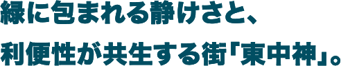 緑に包まれる静けさと、利便性が共生する街「東中神」。