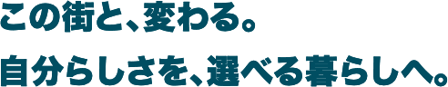 この街と、変わる。自分らしさを、選べる暮らしへ。