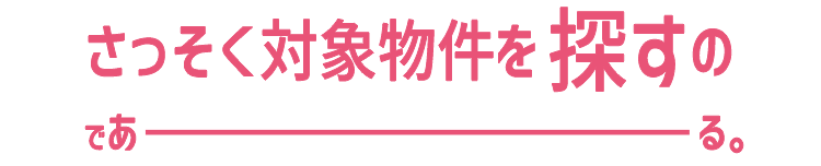 さっそく対象物件を探すのであーる。