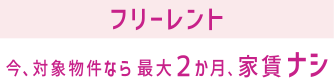 フリーレント 今、対象物件なら最大２か月、家賃ナシ