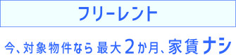 フリーレント 今、対象物件なら 最大２か月、家賃ナシ