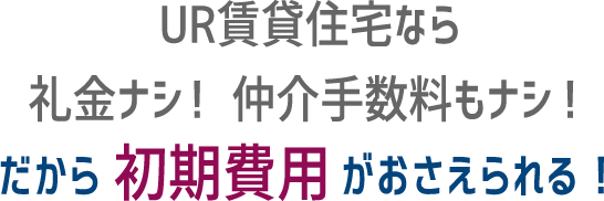 UR賃貸住宅なら礼金ナシ！ 仲介手数料もナシ！ だから初期費用がおさえられる！