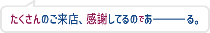 たくさんのご来店、感謝してるのであーる。
