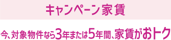 キャンペーン家賃 今、対象物件なら３年または５年間、家賃がおトク