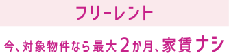 フリーレント 今、対象物件なら最大２か月、家賃ナシ