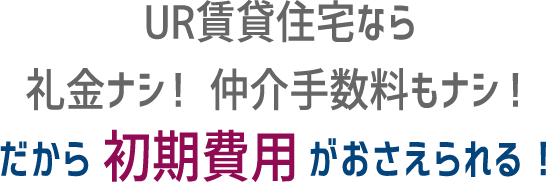 UR賃貸住宅なら礼金ナシ！ 仲介手数料もナシ！ だから初期費用がおさえられる！