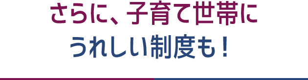 さらに、子育て世帯にうれしい制度も！