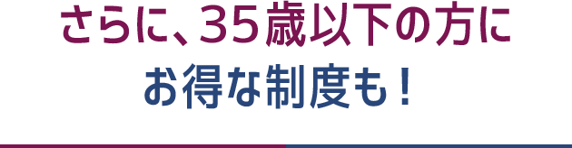 さらに、35歳以下の方にお得な制度も！