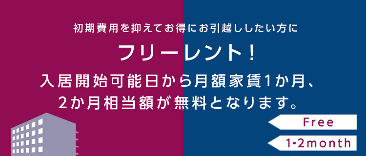 初期費用を抑えてお得にお引越ししたい方に フリーレント！ 入居開始可能日から月額家賃1か月、2か月相当額が無料となります。 Free 1・2month