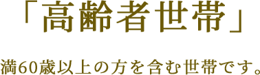 「高齢者世帯」満60歳以上の方を含む世帯です。